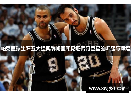 帕克篮球生涯五大经典瞬间回顾见证传奇巨星的崛起与辉煌