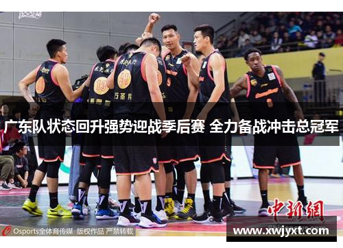 广东队状态回升强势迎战季后赛 全力备战冲击总冠军 广东队状态回升强势迎战季后赛 全力备战冲击总冠军