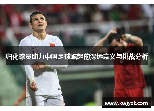 归化球员助力中国足球崛起的深远意义与挑战分析